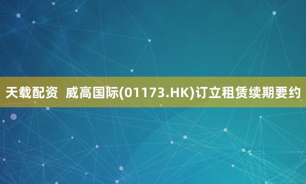天载配资  威高国际(01173.HK)订立租赁续期要约