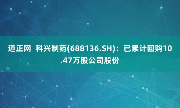 道正网  科兴制药(688136.SH)：已累计回购10.47万股公司股份