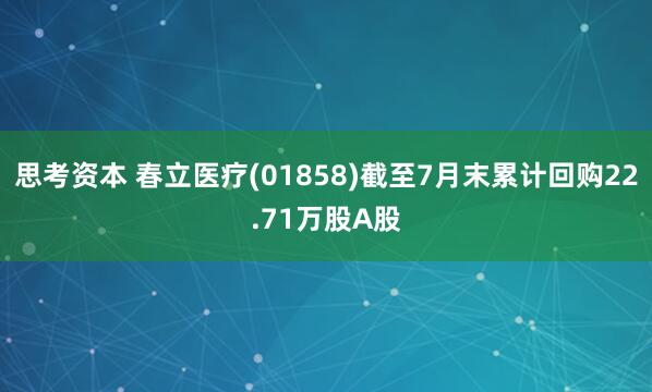思考资本 春立医疗(01858)截至7月末累计回购22.71万股A股