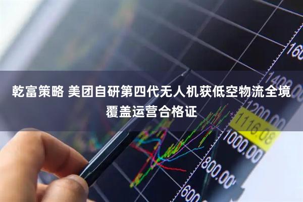 乾富策略 美团自研第四代无人机获低空物流全境覆盖运营合格证