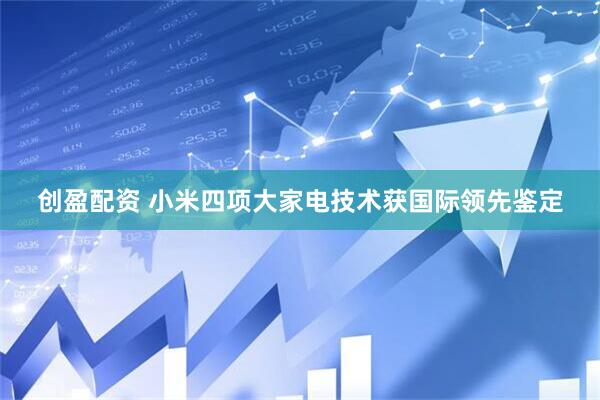 创盈配资 小米四项大家电技术获国际领先鉴定