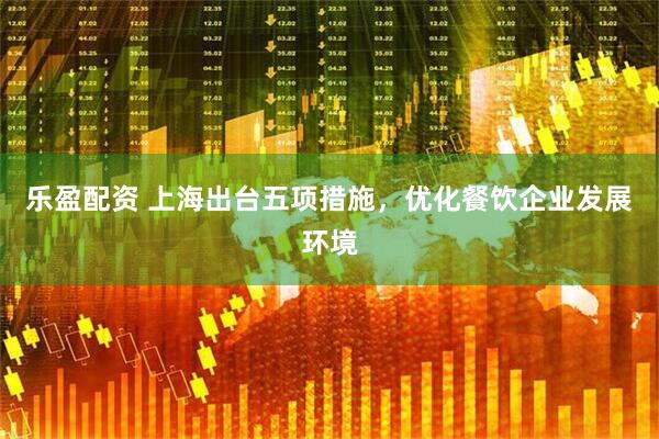 乐盈配资 上海出台五项措施，优化餐饮企业发展环境