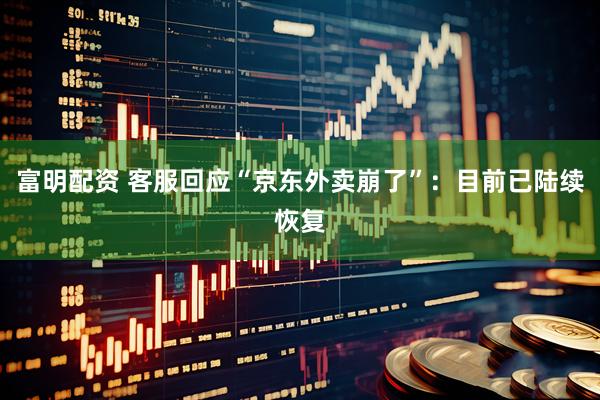 富明配资 客服回应“京东外卖崩了”：目前已陆续恢复