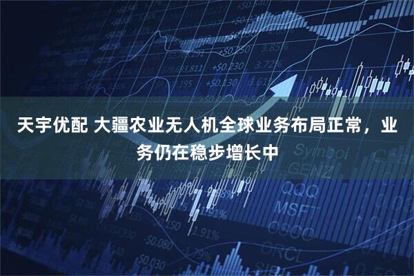 天宇优配 大疆农业无人机全球业务布局正常，业务仍在稳步增长中