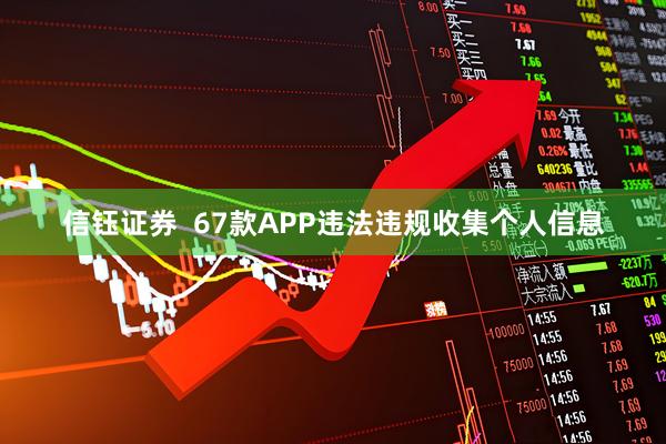 信钰证券  67款APP违法违规收集个人信息