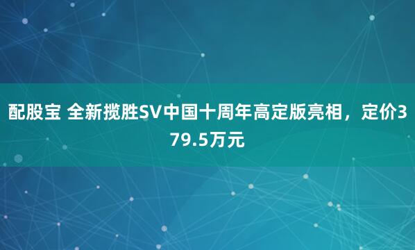 配股宝 全新揽胜SV中国十周年高定版亮相，定价379.5万元