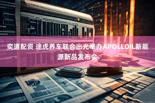 奕道配资 途虎养车联合出光举办APOLLOIL新能源新品发布会