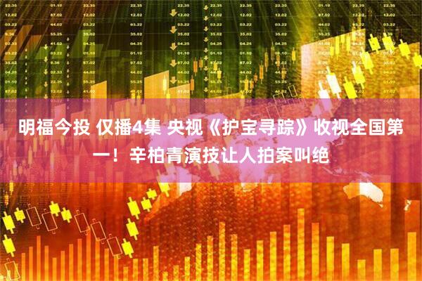 明福今投 仅播4集 央视《护宝寻踪》收视全国第一！辛柏青演技让人拍案叫绝