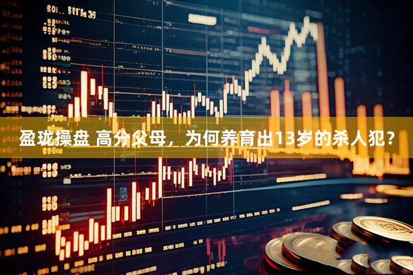 盈珑操盘 高分父母，为何养育出13岁的杀人犯？