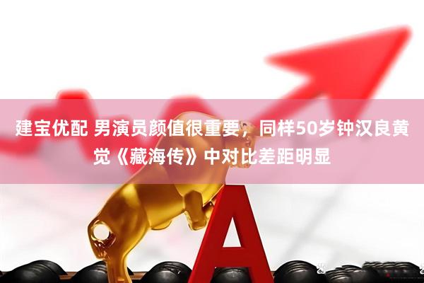 建宝优配 男演员颜值很重要，同样50岁钟汉良黄觉《藏海传》中对比差距明显