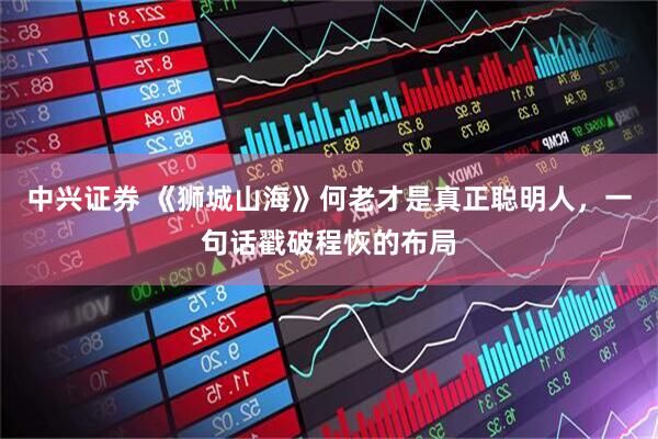 中兴证券 《狮城山海》何老才是真正聪明人，一句话戳破程恢的布局