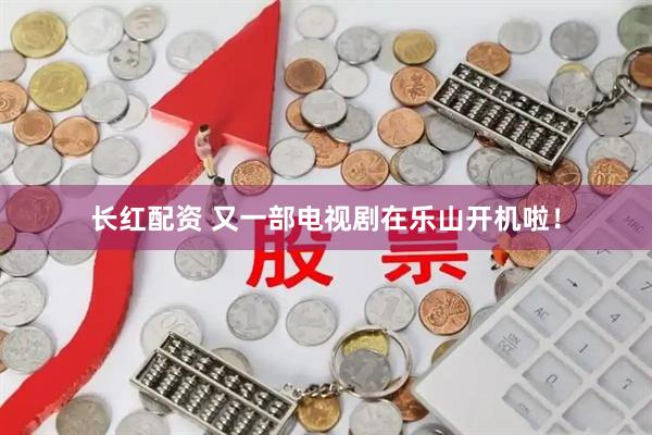 长红配资 又一部电视剧在乐山开机啦！