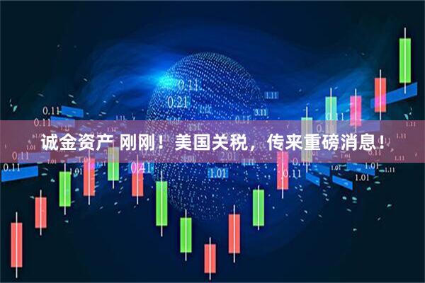 诚金资产 刚刚！美国关税，传来重磅消息！