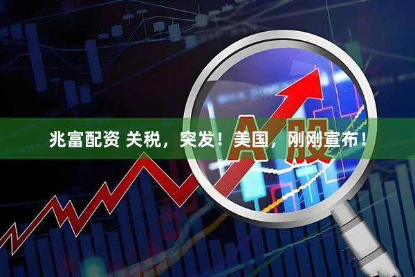 兆富配资 关税，突发！美国，刚刚宣布！