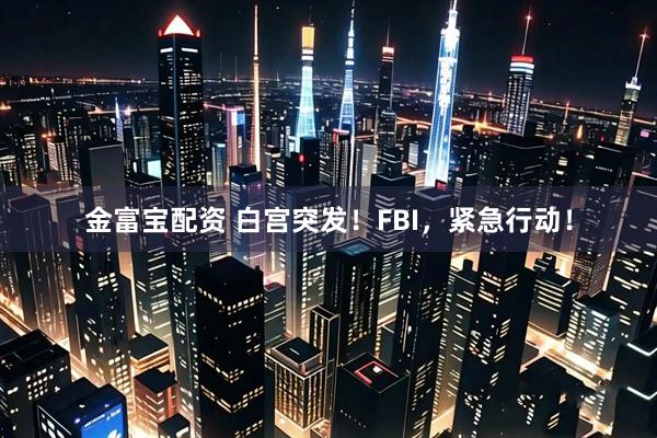 金富宝配资 白宫突发！FBI，紧急行动！