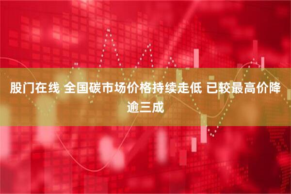 股门在线 全国碳市场价格持续走低 已较最高价降逾三成