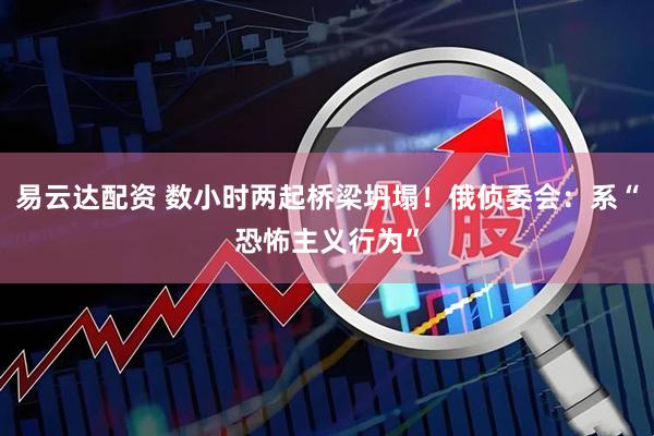 易云达配资 数小时两起桥梁坍塌！俄侦委会：系“恐怖主义行为”