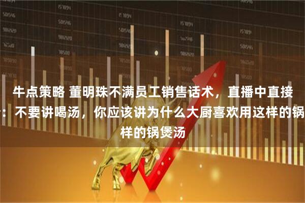 牛点策略 董明珠不满员工销售话术，直播中直接打断：不要讲喝汤，你应该讲为什么大厨喜欢用这样的锅煲汤