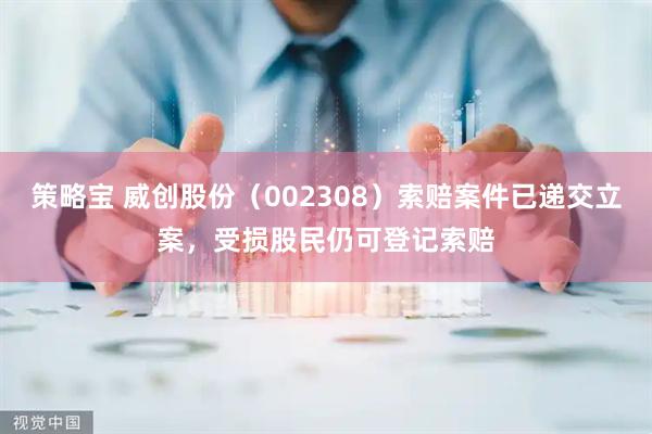 策略宝 威创股份（002308）索赔案件已递交立案，受损股民仍可登记索赔
