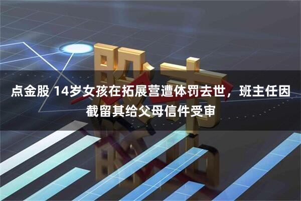 点金股 14岁女孩在拓展营遭体罚去世，班主任因截留其给父母信件受审