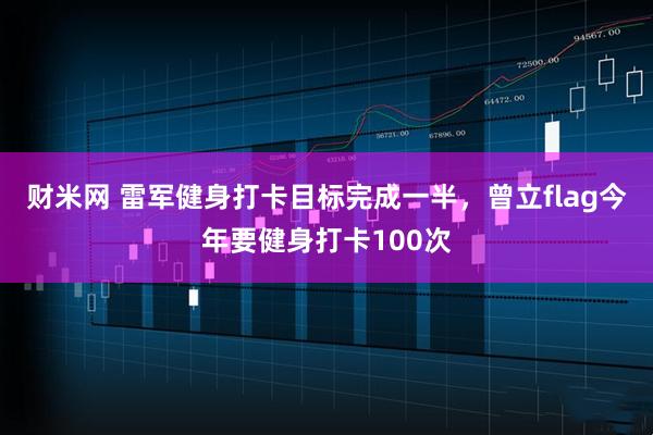 财米网 雷军健身打卡目标完成一半，曾立flag今年要健身打卡100次
