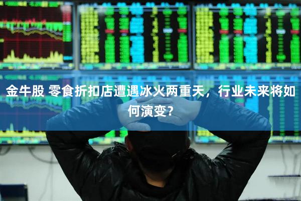 金牛股 零食折扣店遭遇冰火两重天，行业未来将如何演变？