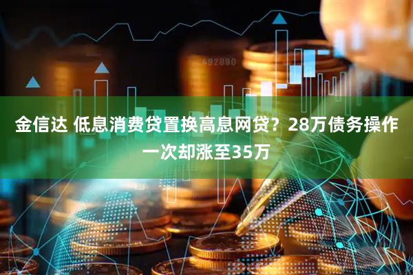 金信达 低息消费贷置换高息网贷？28万债务操作一次却涨至35万