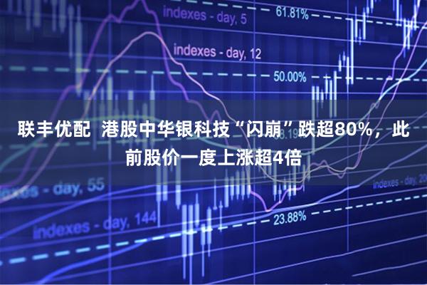 联丰优配  港股中华银科技“闪崩”跌超80%，此前股价一度上涨超4倍