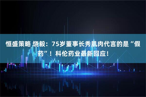 恒盛策略 饶毅：75岁董事长秀肌肉代言的是“假药”！科伦药业最新回应！