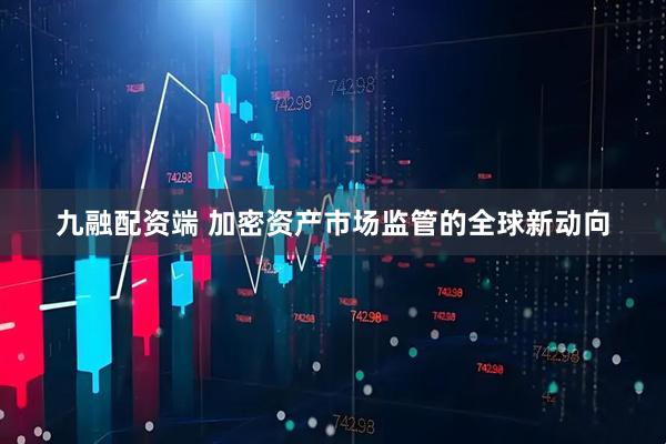 九融配资端 加密资产市场监管的全球新动向