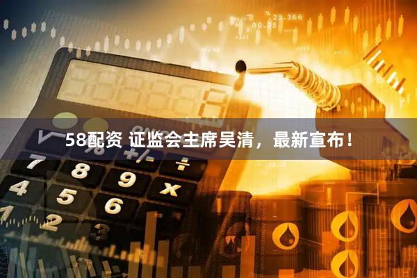 58配资 证监会主席吴清，最新宣布！