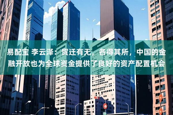 易配宝 李云泽：贸迁有无，各得其所，中国的金融开放也为全球资金提供了良好的资产配置机会