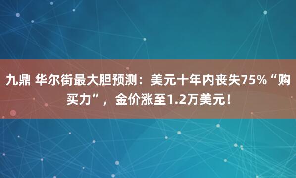 九鼎 华尔街最大胆预测：美元十年内丧失75%“购买力”，金价涨至1.2万美元！