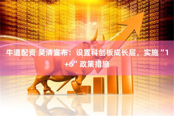 牛道配资 吴清宣布：设置科创板成长层，实施“1+6”政策措施