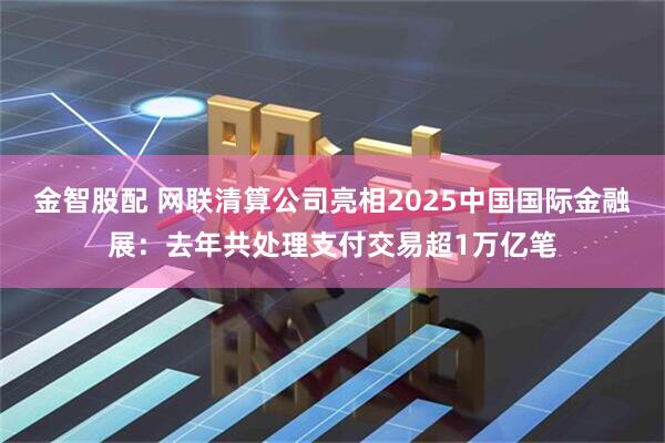 金智股配 网联清算公司亮相2025中国国际金融展：去年共处理支付交易超1万亿笔