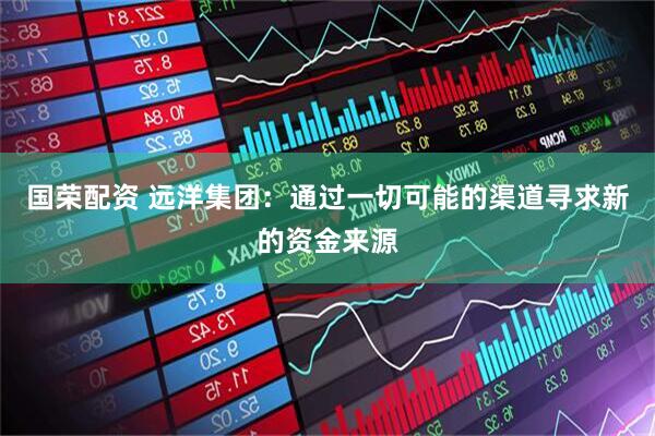 国荣配资 远洋集团：通过一切可能的渠道寻求新的资金来源