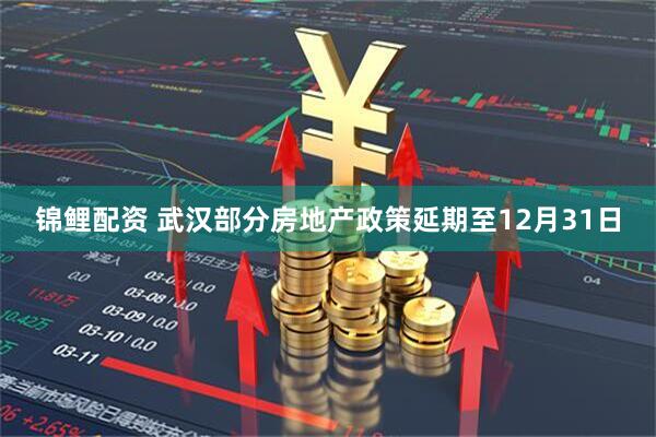 锦鲤配资 武汉部分房地产政策延期至12月31日