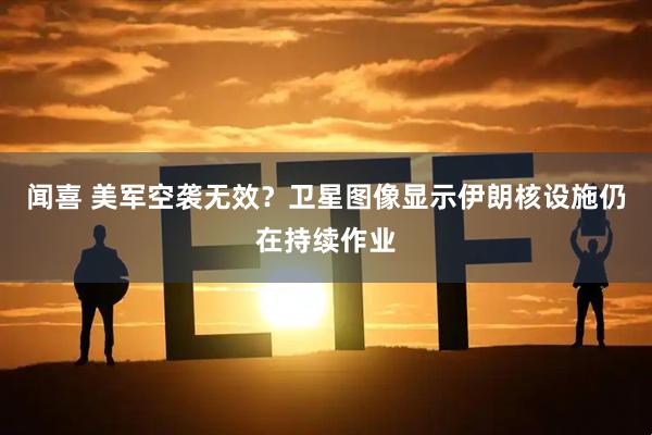 闻喜 美军空袭无效？卫星图像显示伊朗核设施仍在持续作业