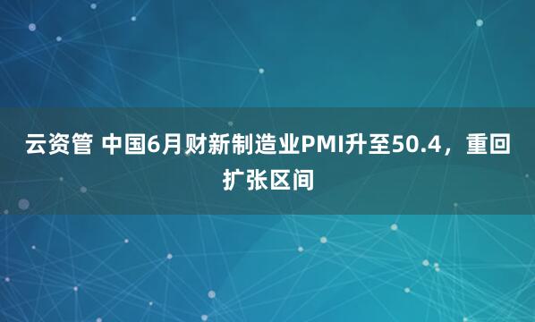云资管 中国6月财新制造业PMI升至50.4，重回扩张区间