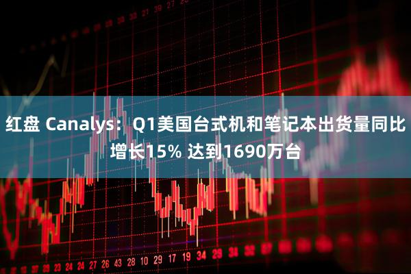 红盘 Canalys：Q1美国台式机和笔记本出货量同比增长15% 达到1690万台