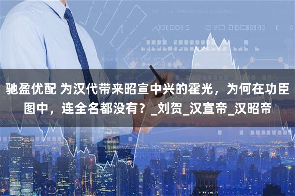 驰盈优配 为汉代带来昭宣中兴的霍光，为何在功臣图中，连全名都没有？_刘贺_汉宣帝_汉昭帝