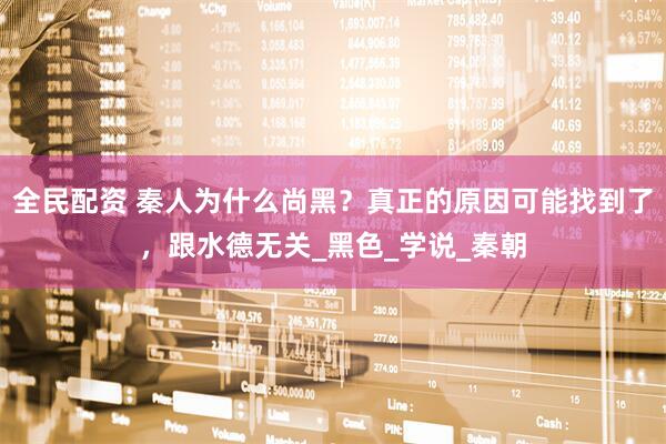 全民配资 秦人为什么尚黑？真正的原因可能找到了，跟水德无关_黑色_学说_秦朝