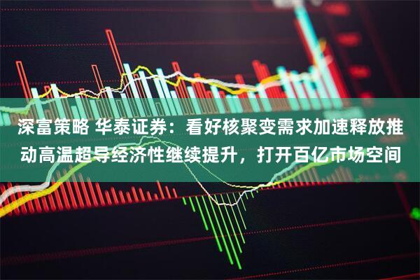 深富策略 华泰证券：看好核聚变需求加速释放推动高温超导经济性继续提升，打开百亿市场空间
