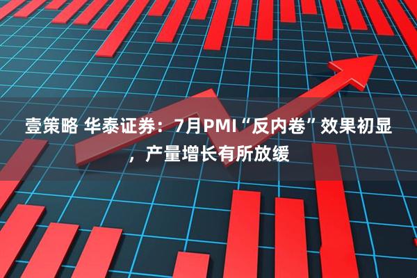 壹策略 华泰证券：7月PMI“反内卷”效果初显，产量增长有所放缓