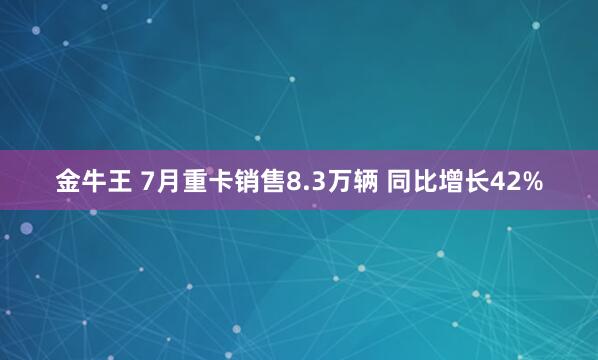 金牛王 7月重卡销售8.3万辆 同比增长42%