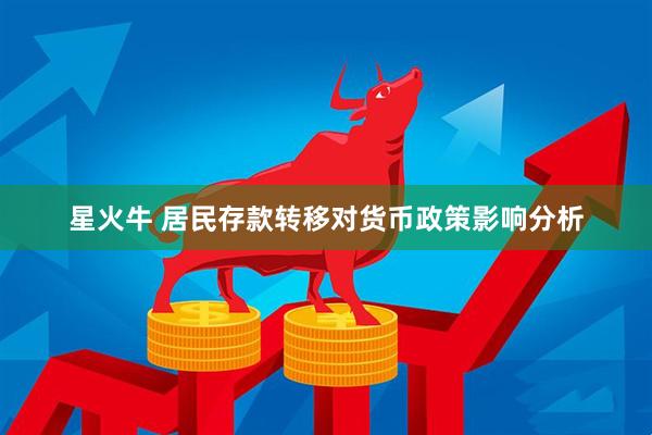 星火牛 居民存款转移对货币政策影响分析
