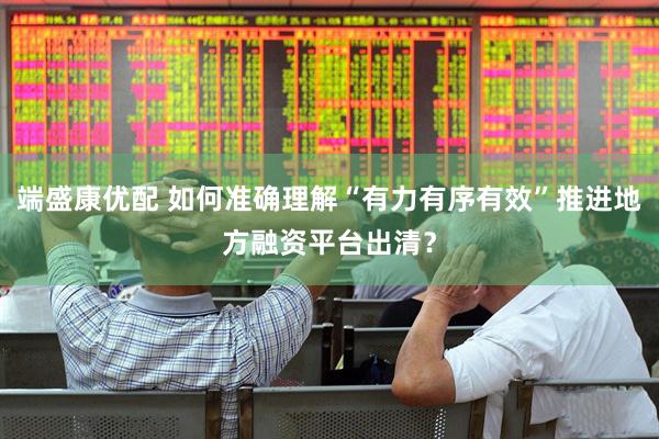端盛康优配 如何准确理解“有力有序有效”推进地方融资平台出清？