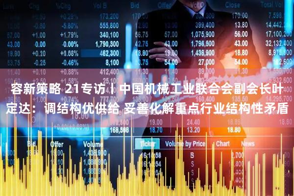 容新策略 21专访丨中国机械工业联合会副会长叶定达：调结构优供给 妥善化解重点行业结构性矛盾