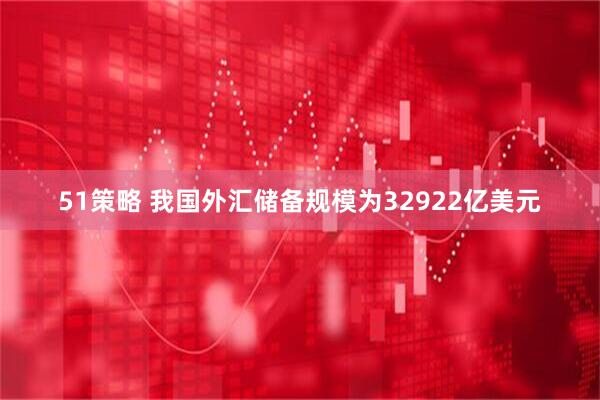 51策略 我国外汇储备规模为32922亿美元