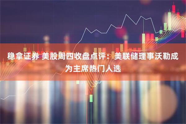 稳拿证券 美股周四收盘点评：美联储理事沃勒成为主席热门人选